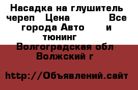 Насадка на глушитель череп › Цена ­ 8 000 - Все города Авто » GT и тюнинг   . Волгоградская обл.,Волжский г.